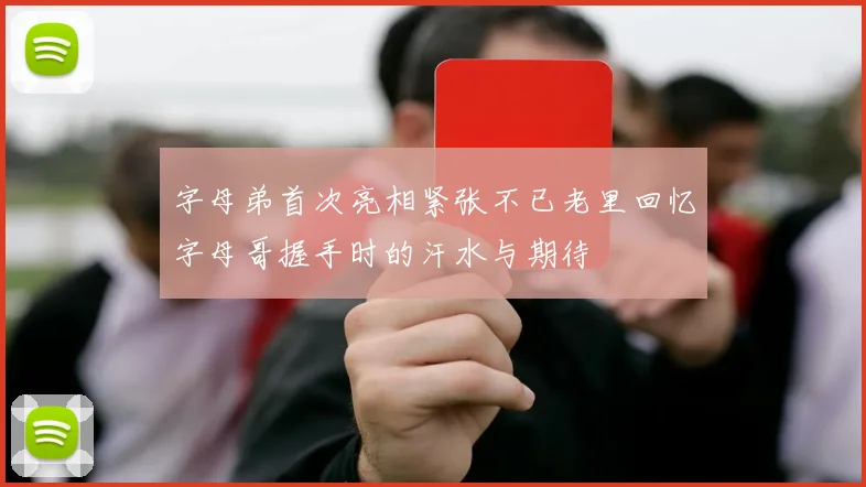 字母弟首次亮相紧张不已老里回忆字母哥握手时的汗水与期待
