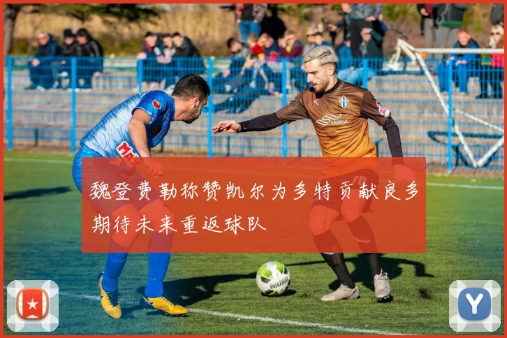 魏登费勒称赞凯尔为多特贡献良多期待未来重返球队