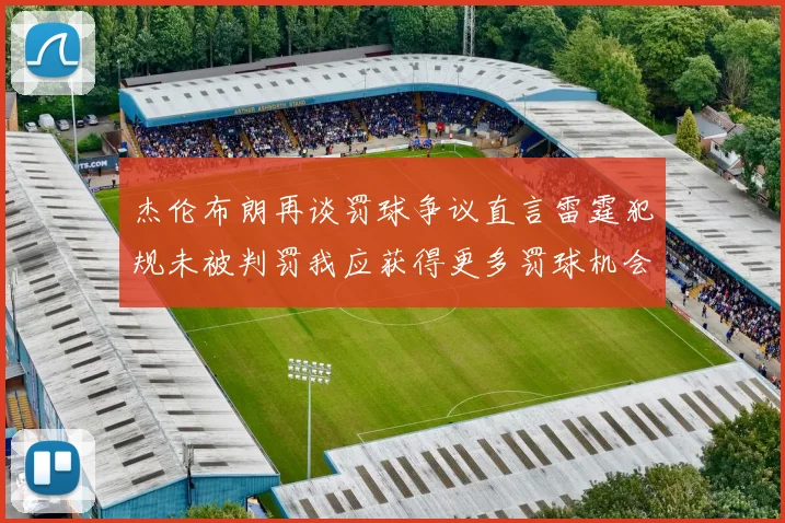 杰伦布朗再谈罚球争议直言雷霆犯规未被判罚我应获得更多罚球机会