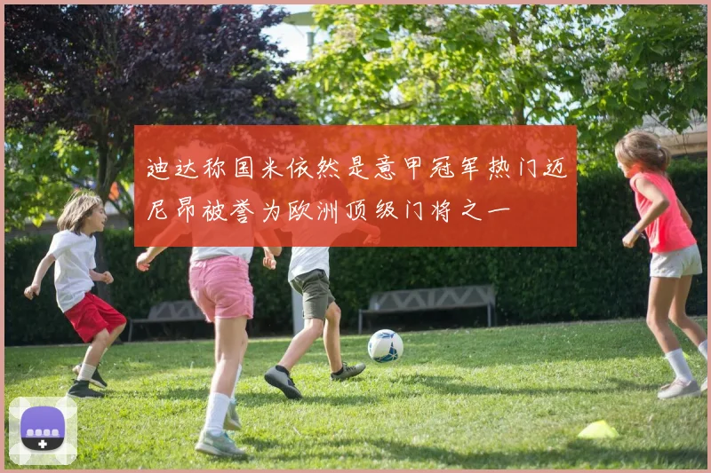 迪达称国米依然是意甲冠军热门迈尼昂被誉为欧洲顶级门将之一
