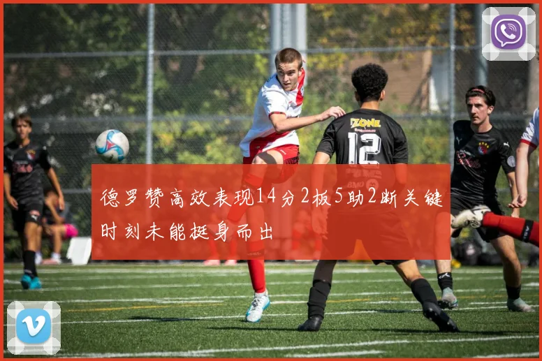 德罗赞高效表现14分2板5助2断关键时刻未能挺身而出