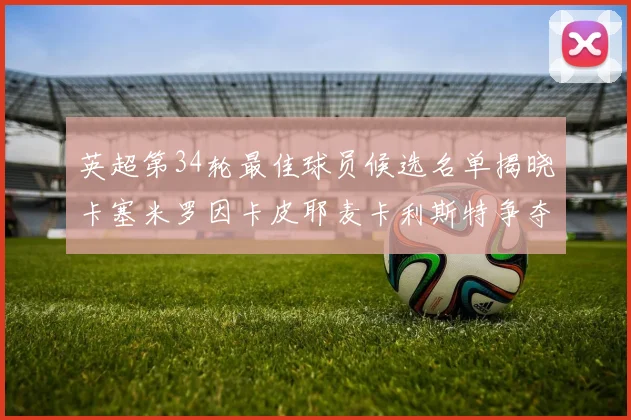英超第34轮最佳球员候选名单揭晓卡塞米罗因卡皮耶麦卡利斯特争夺荣誉