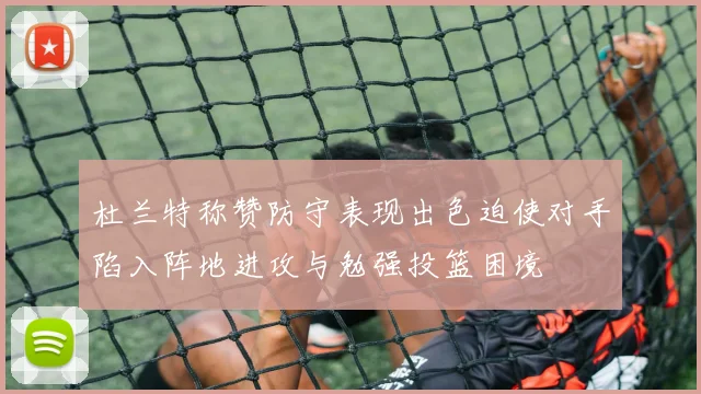 杜兰特称赞防守表现出色迫使对手陷入阵地进攻与勉强投篮困境