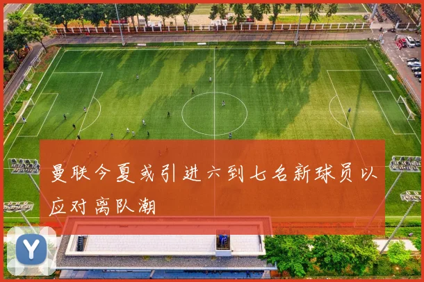 曼联今夏或引进六到七名新球员以应对离队潮