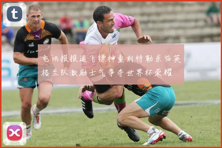 电讯报报道飞镖神童利特勒亲临英格兰队激励士气争夺世界杯荣耀