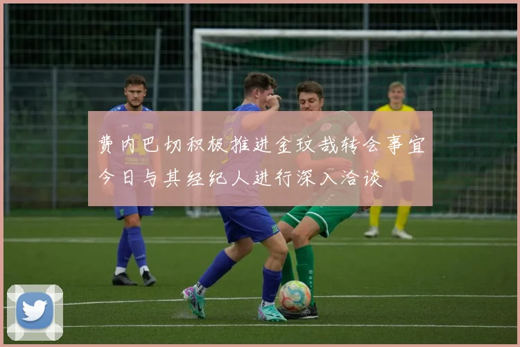 费内巴切积极推进金玟哉转会事宜今日与其经纪人进行深入洽谈