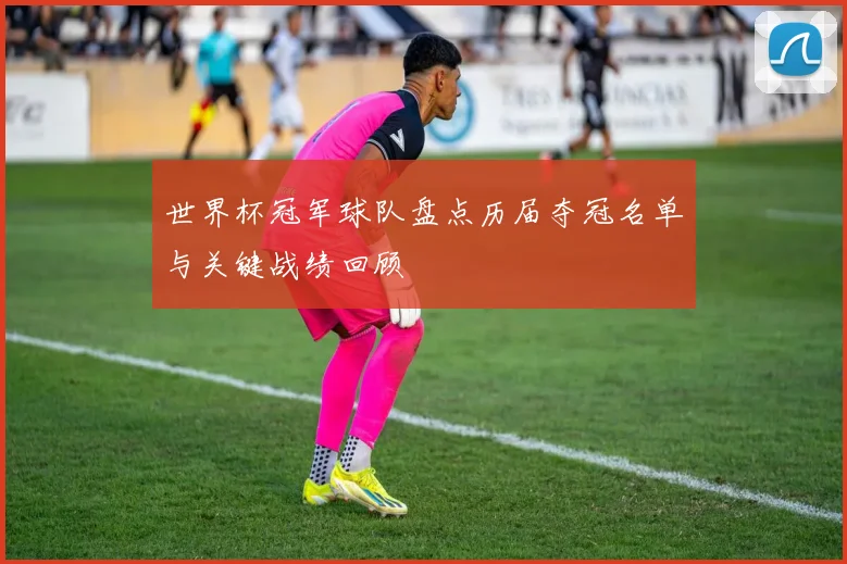 世界杯冠军球队盘点历届夺冠名单与关键战绩回顾