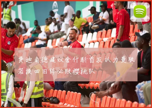 费迪南德建议舍什科首发认为曼联若换回旧阵必败樱桃队