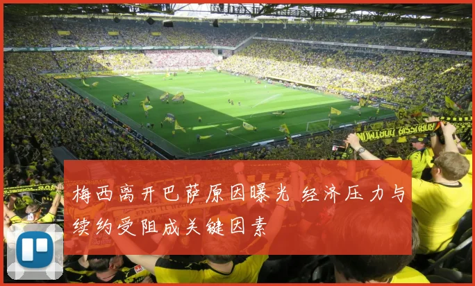 梅西离开巴萨原因曝光 经济压力与续约受阻成关键因素