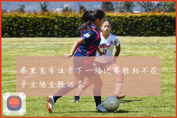 弗里克专注于下一场比赛胜利不在乎主场全胜记录
