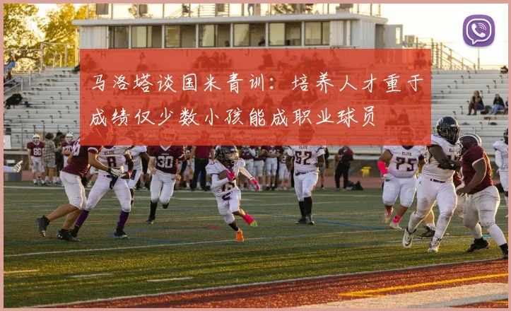 马洛塔谈国米青训：培养人才重于成绩仅少数小孩能成职业球员