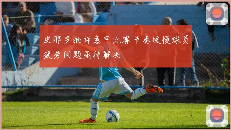 皮耶罗批评意甲比赛节奏缓慢球员疲劳问题亟待解决
