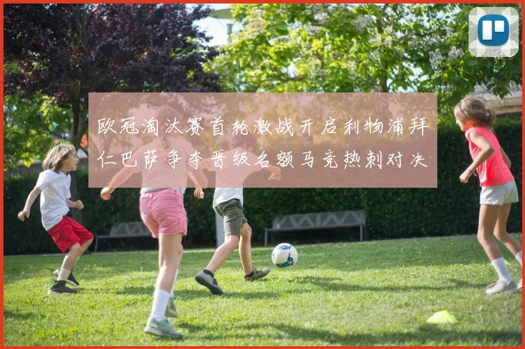 欧冠淘汰赛首轮激战开启利物浦拜仁巴萨争夺晋级名额马竞热刺对决引关注