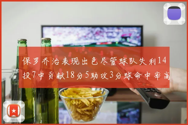保罗乔治表现出色尽管球队失利14投7中贡献18分5助攻3分球命中率高达57