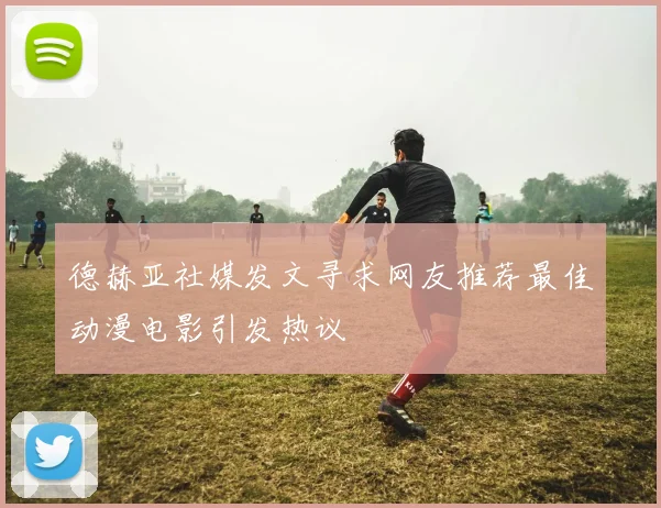 德赫亚社媒发文寻求网友推荐最佳动漫电影引发热议