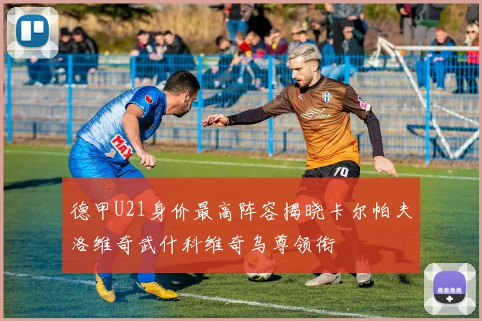 德甲U21身价最高阵容揭晓卡尔帕夫洛维奇武什科维奇乌尊领衔