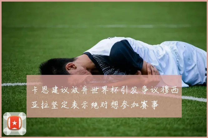 卡恩建议放弃世界杯引发争议穆西亚拉坚定表示绝对想参加赛事
