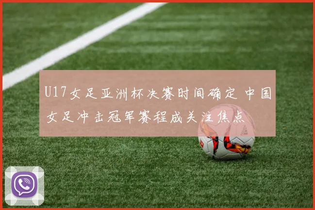 U17女足亚洲杯决赛时间确定 中国女足冲击冠军赛程成关注焦点