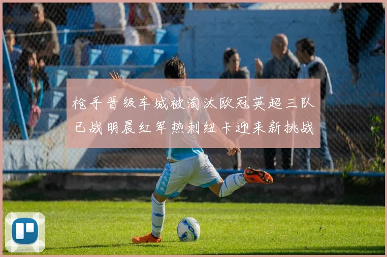 枪手晋级车城被淘汰欧冠英超三队已战明晨红军热刺纽卡迎来新挑战