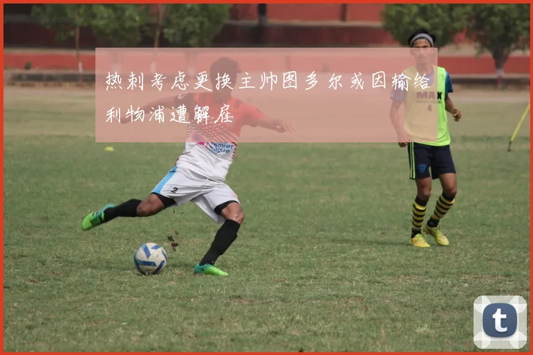 热刺考虑更换主帅图多尔或因输给利物浦遭解雇
