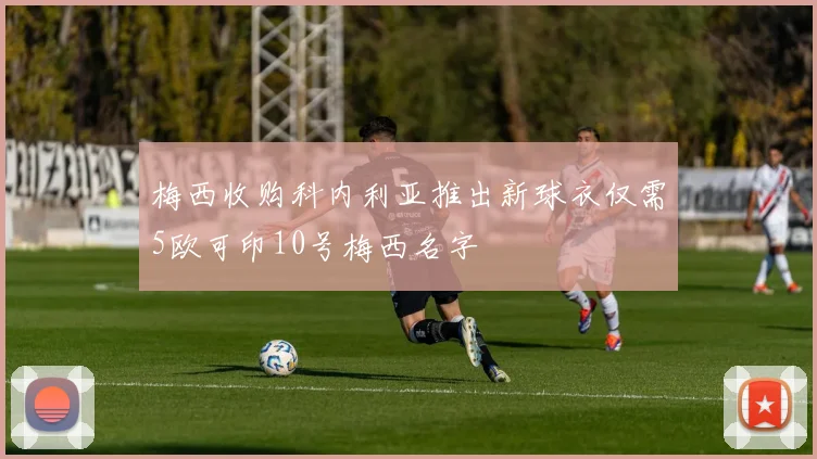 梅西收购科内利亚推出新球衣仅需5欧可印10号梅西名字