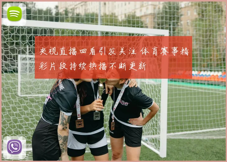 央视直播回看引发关注 体育赛事精彩片段持续热播不断更新