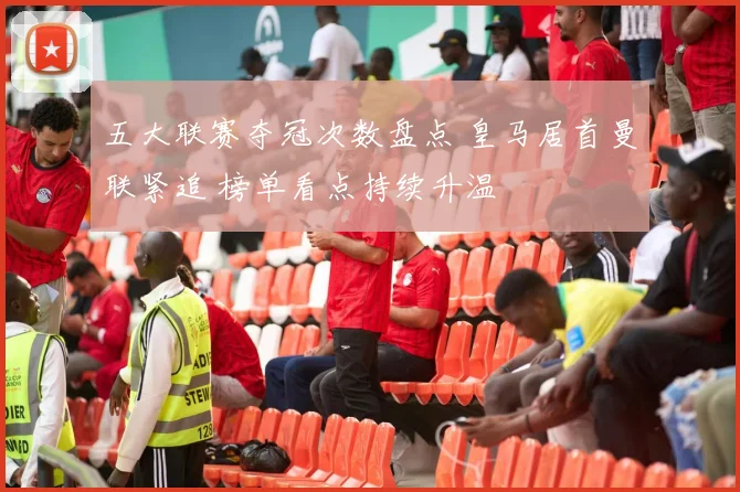 五大联赛夺冠次数盘点 皇马居首曼联紧追 榜单看点持续升温