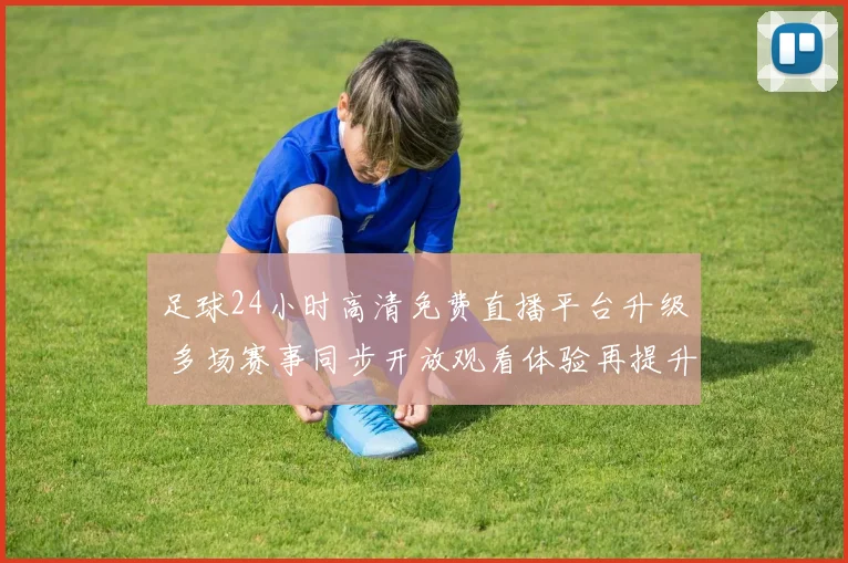 足球24小时高清免费直播平台升级 多场赛事同步开放观看体验再提升