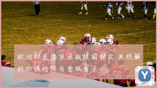 欧洲杯直播焦点战提前锁定 央视解析四强对阵与晋级看点
