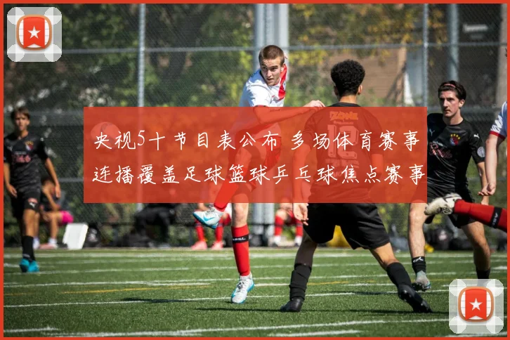 央视5十节目表公布 多场体育赛事连播覆盖足球篮球乒乓球焦点赛事