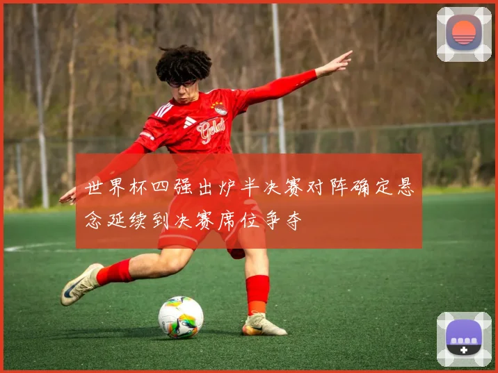 世界杯四强出炉半决赛对阵确定悬念延续到决赛席位争夺