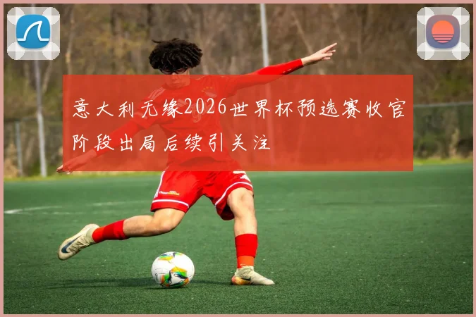 意大利无缘2026世界杯预选赛收官阶段出局后续引关注
