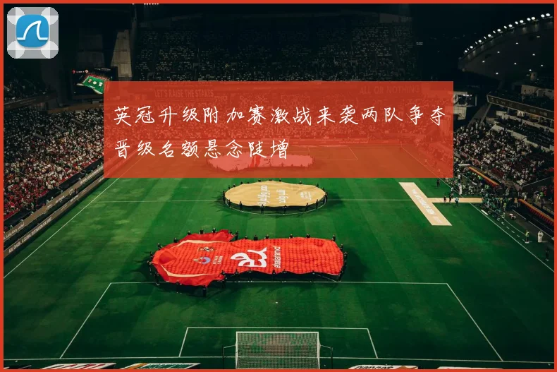 英冠升级附加赛激战来袭两队争夺晋级名额悬念陡增