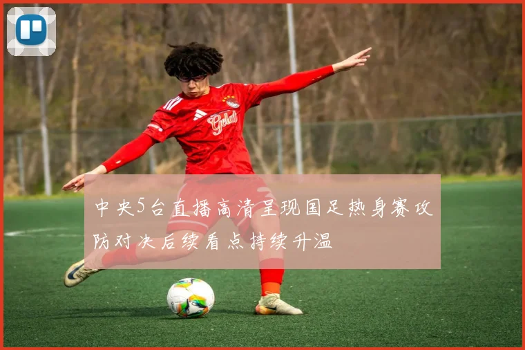 中央5台直播高清呈现国足热身赛攻防对决后续看点持续升温