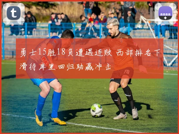 勇士15胜18负遭遇连败 西部排名下滑待库里回归助赢冲击