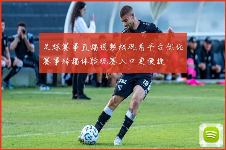足球赛事直播视频线观看平台优化赛事转播体验观赛入口更便捷